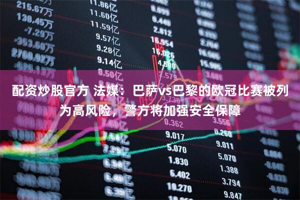 配资炒股官方 法媒:巴萨vs巴黎的欧冠比赛被列为高风险,警方将加强安全保障