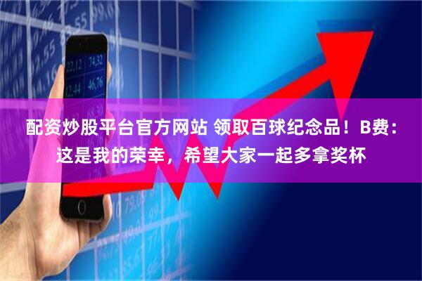 配资炒股平台官方网站 领取百球纪念品!B费:这是我的荣幸,希望大家一起多拿奖杯