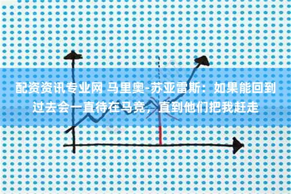 配资资讯专业网 马里奥-苏亚雷斯:如果能回到过去会一直待在马竞,直到他们把我赶走